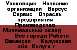 Упаковщик › Название организации ­ Версус Сервис › Отрасль предприятия ­ Производство › Минимальный оклад ­ 24 000 - Все города Работа » Вакансии   . Калужская обл.,Калуга г.